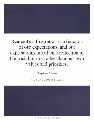 Remember, frustration is a function of our expectations, and our expectations are often a reflection of the social mirror rather than our own values and priorities Picture Quote #1