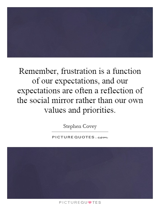 Remember, frustration is a function of our expectations, and our expectations are often a reflection of the social mirror rather than our own values and priorities Picture Quote #1