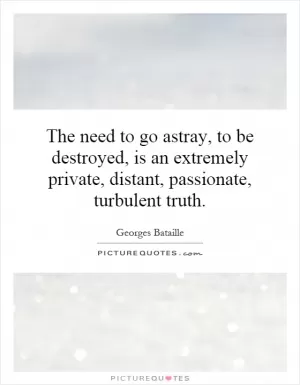 The need to go astray, to be destroyed, is an extremely private, distant, passionate, turbulent truth Picture Quote #1