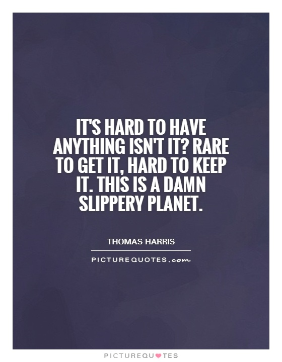 It's hard to have anything isn't it? Rare to get it, hard to keep it. This is a damn slippery planet Picture Quote #1