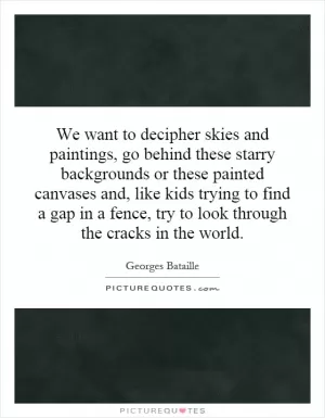 We want to decipher skies and paintings, go behind these starry backgrounds or these painted canvases and, like kids trying to find a gap in a fence, try to look through the cracks in the world Picture Quote #1