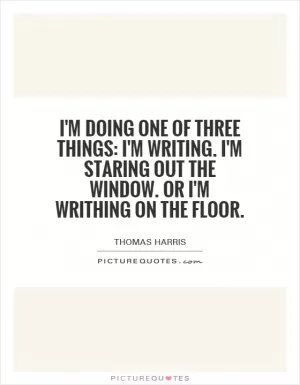 I'm doing one of three things: I'm writing. I'm staring out the window. Or I'm writhing on the floor Picture Quote #1