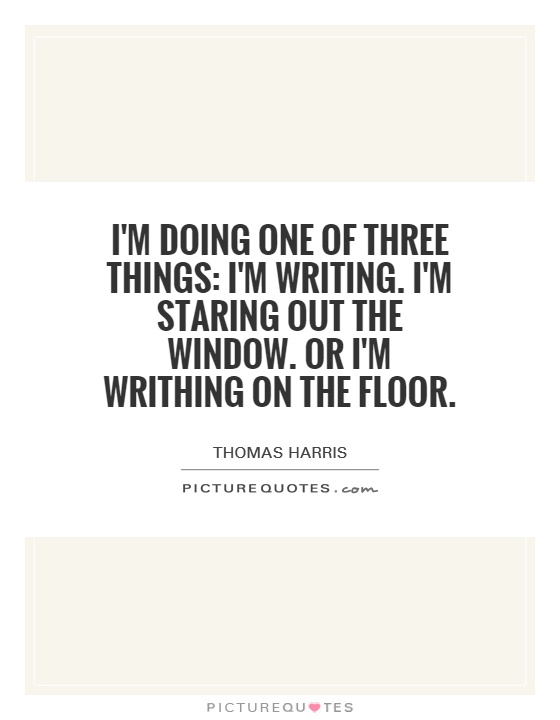 I'm doing one of three things: I'm writing. I'm staring out the window. Or I'm writhing on the floor Picture Quote #1