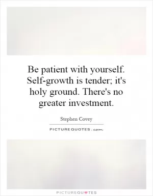 Be patient with yourself. Self-growth is tender; it's holy ground. There's no greater investment Picture Quote #1