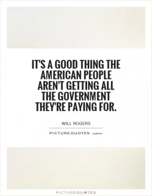 It's a good thing the American people aren't getting all the government they're paying for Picture Quote #1