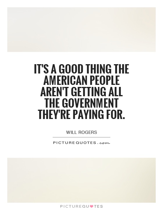 It's a good thing the American people aren't getting all the government they're paying for Picture Quote #1