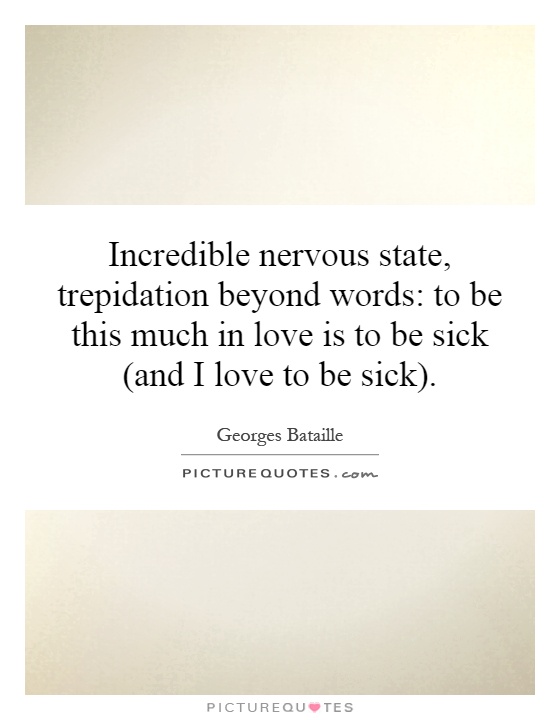 Incredible nervous state, trepidation beyond words: to be this much in love is to be sick (and I love to be sick) Picture Quote #1
