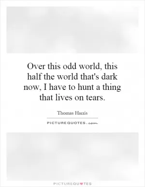 Over this odd world, this half the world that's dark now, I have to hunt a thing that lives on tears Picture Quote #1