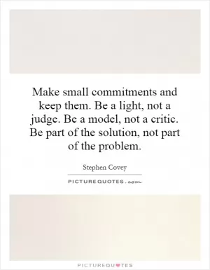 Make small commitments and keep them. Be a light, not a judge. Be a model, not a critic. Be part of the solution, not part of the problem Picture Quote #1