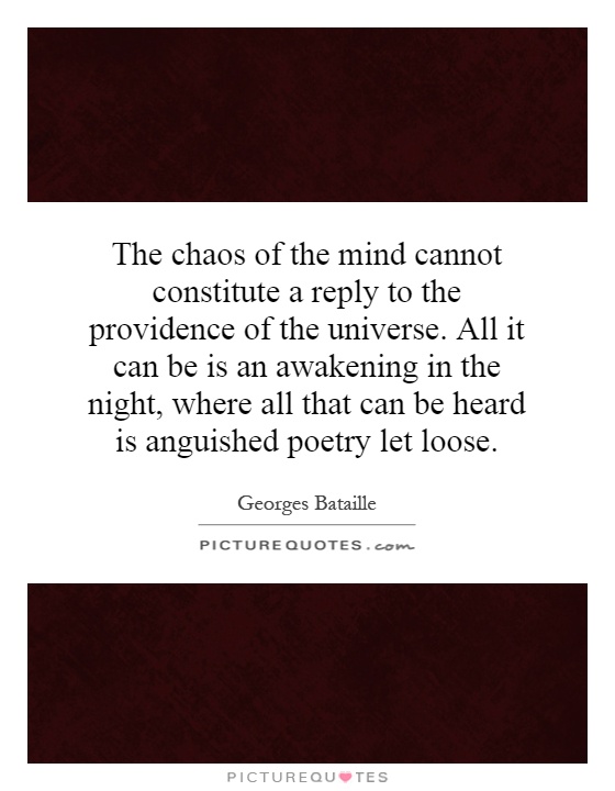 The chaos of the mind cannot constitute a reply to the providence of the universe. All it can be is an awakening in the night, where all that can be heard is anguished poetry let loose Picture Quote #1