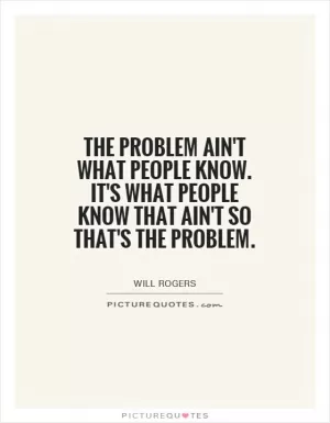 The problem ain't what people know. It's what people know that ain't so that's the problem Picture Quote #1