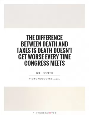 The difference between death and taxes is death doesn't get worse every time Congress meets Picture Quote #1