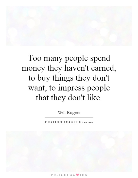 Too many people spend money they haven't earned, to buy things they don't want, to impress people that they don't like Picture Quote #1