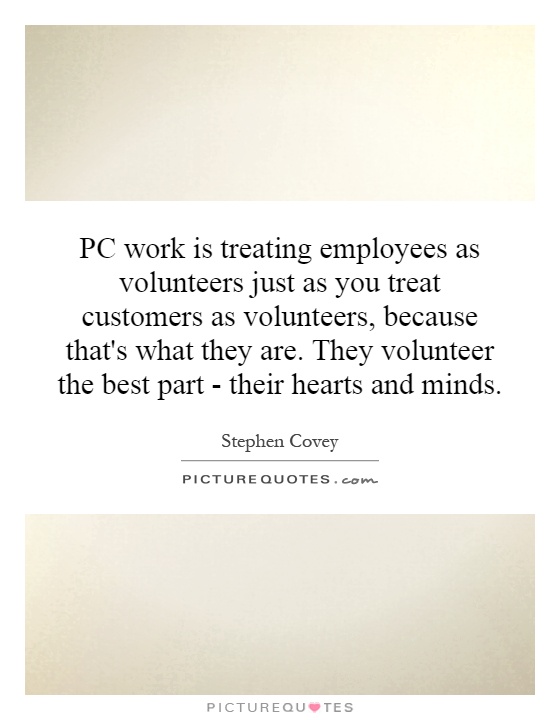 PC work is treating employees as volunteers just as you treat customers as volunteers, because that's what they are. They volunteer the best part - their hearts and minds Picture Quote #1