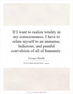 If I want to realize totality in my consciousness, I have to relate myself to an immense, ludicrous, and painful convulsion of all of humanity Picture Quote #1