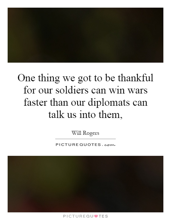 One thing we got to be thankful for our soldiers can win wars faster than our diplomats can talk us into them, Picture Quote #1