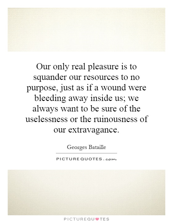 Our only real pleasure is to squander our resources to no purpose, just as if a wound were bleeding away inside us; we always want to be sure of the uselessness or the ruinousness of our extravagance Picture Quote #1