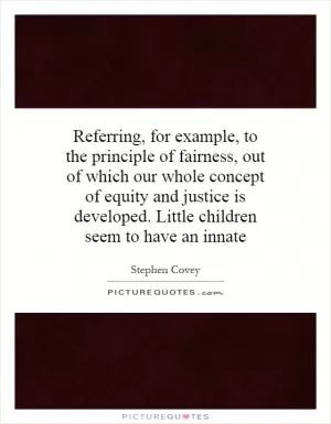 Referring, for example, to the principle of fairness, out of which our whole concept of equity and justice is developed. Little children seem to have an innate Picture Quote #1