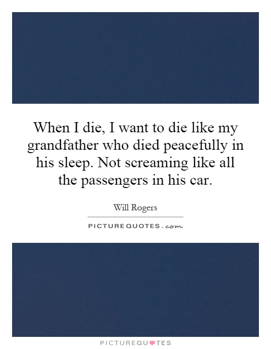 When I die, I want to die like my grandfather who died peacefully in his sleep. Not screaming like all the passengers in his car Picture Quote #1