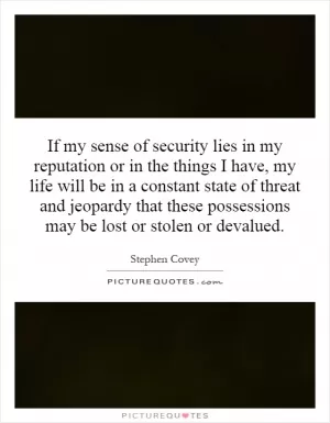 If my sense of security lies in my reputation or in the things I have, my life will be in a constant state of threat and jeopardy that these possessions may be lost or stolen or devalued Picture Quote #1
