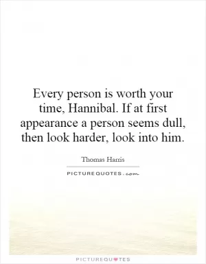 Every person is worth your time, Hannibal. If at first appearance a person seems dull, then look harder, look into him Picture Quote #1