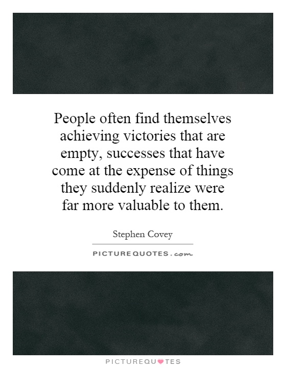 People often find themselves achieving victories that are empty, successes that have come at the expense of things they suddenly realize were far more valuable to them Picture Quote #1