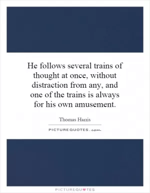 He follows several trains of thought at once, without distraction from any, and one of the trains is always for his own amusement Picture Quote #1