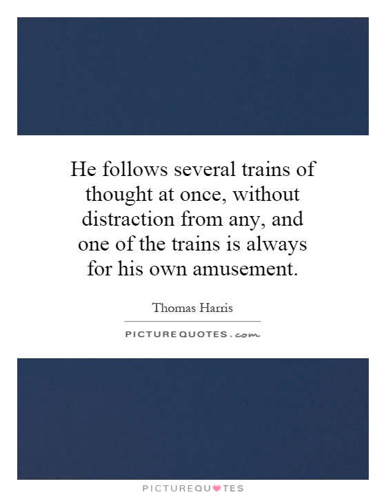 He follows several trains of thought at once, without distraction from any, and one of the trains is always for his own amusement Picture Quote #1