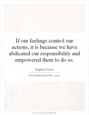 If our feelings control our actions, it is because we have abdicated our responsibility and empowered them to do so Picture Quote #1