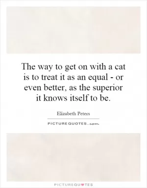 The way to get on with a cat is to treat it as an equal - or even better, as the superior it knows itself to be Picture Quote #1