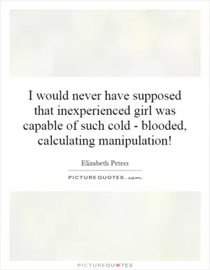 I would never have supposed that inexperienced girl was capable of such cold - blooded, calculating manipulation! Picture Quote #1