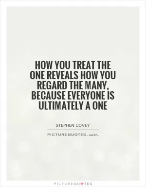 How you treat the one reveals how you regard the many, because everyone is ultimately a one Picture Quote #1