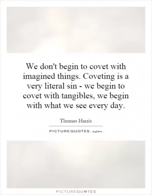 We don't begin to covet with imagined things. Coveting is a very literal sin - we begin to covet with tangibles, we begin with what we see every day Picture Quote #1