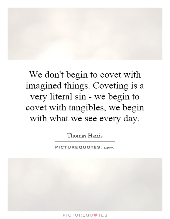 We don't begin to covet with imagined things. Coveting is a very literal sin - we begin to covet with tangibles, we begin with what we see every day Picture Quote #1