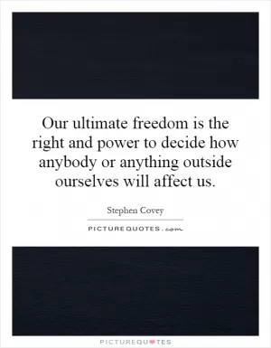 Our ultimate freedom is the right and power to decide how anybody or anything outside ourselves will affect us Picture Quote #1