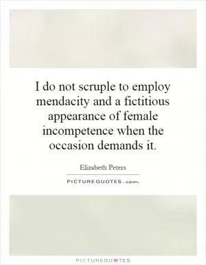 I do not scruple to employ mendacity and a fictitious appearance of female incompetence when the occasion demands it Picture Quote #1