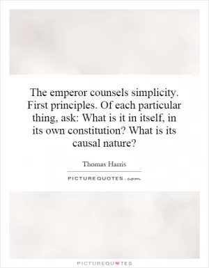 The emperor counsels simplicity. First principles. Of each particular thing, ask: What is it in itself, in its own constitution? What is its causal nature? Picture Quote #1