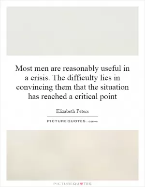 Most men are reasonably useful in a crisis. The difficulty lies in convincing them that the situation has reached a critical point Picture Quote #1