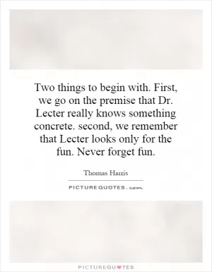 Two things to begin with. First, we go on the premise that Dr. Lecter really knows something concrete. second, we remember that Lecter looks only for the fun. Never forget fun Picture Quote #1