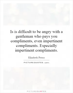 Is is difficult to be angry with a gentleman who pays you compliments, even impertinent compliments. Especially impertinent compliments Picture Quote #1