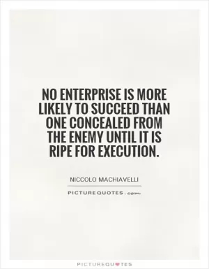 No enterprise is more likely to succeed than one concealed from the enemy until it is ripe for execution Picture Quote #1