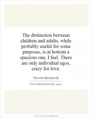 The distinction between children and adults, while probably useful for some purposes, is at bottom a specious one, I feel. There are only individual egos, crazy for love Picture Quote #1