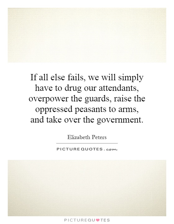 If all else fails, we will simply have to drug our attendants, overpower the guards, raise the oppressed peasants to arms, and take over the government Picture Quote #1