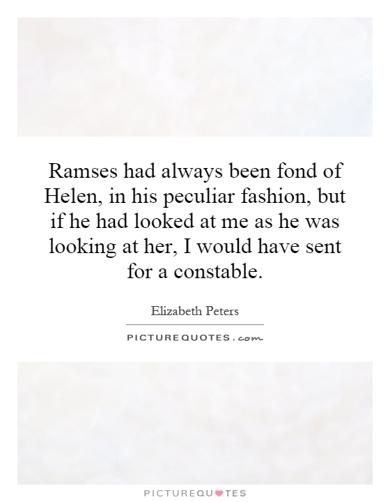 Ramses had always been fond of Helen, in his peculiar fashion, but if he had looked at me as he was looking at her, I would have sent for a constable Picture Quote #1