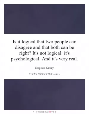 Is it logical that two people can disagree and that both can be right? It's not logical: it's psychological. And it's very real Picture Quote #1