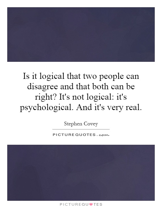 Is it logical that two people can disagree and that both can be right? It's not logical: it's psychological. And it's very real Picture Quote #1