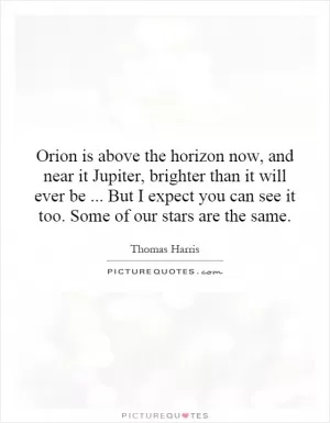 Orion is above the horizon now, and near it Jupiter, brighter than it will ever be... But I expect you can see it too. Some of our stars are the same Picture Quote #1