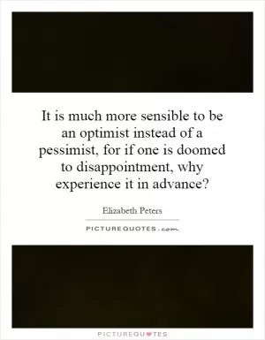 It is much more sensible to be an optimist instead of a pessimist, for if one is doomed to disappointment, why experience it in advance? Picture Quote #1