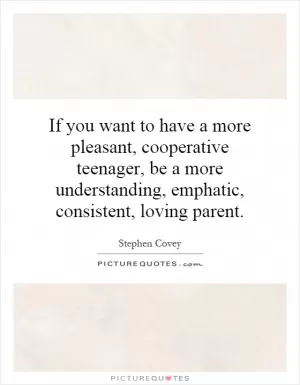 If you want to have a more pleasant, cooperative teenager, be a more understanding, emphatic, consistent, loving parent Picture Quote #1
