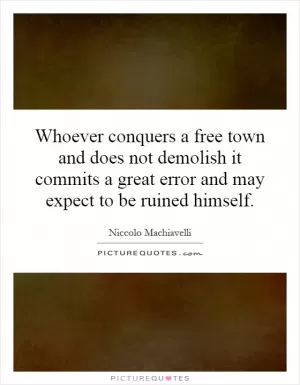 Whoever conquers a free town and does not demolish it commits a great error and may expect to be ruined himself Picture Quote #1